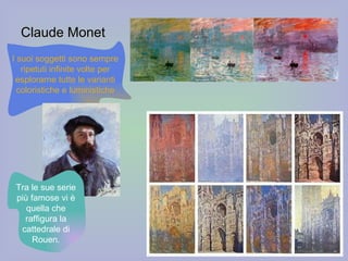 Claude Monet I suoi soggetti sono sempre ripetuti infinite volte per esplorarne tutte le varianti coloristiche e luministiche Tra le sue serie più famose vi è quella che raffigura la cattedrale di Rouen. 
