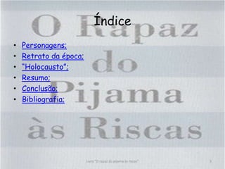 Índice
• Personagens;
• Retrato da época;
• “Holocausto”;
• Resumo;
• Conclusão;
• Bibliografia;
Livro "O rapaz do pijama às riscas" 3
 