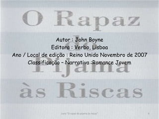 Autor : John Boyne
Editora : Verbo, Lisboa
Ano / Local de edição : Reino Unido Novembro de 2007
Classificação – Narrativa :Romance Jovem
6Livro "O rapaz do pijama às riscas"
 