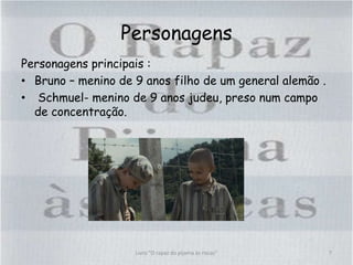 Personagens
Personagens principais :
• Bruno – menino de 9 anos filho de um general alemão .
• Schmuel- menino de 9 anos judeu, preso num campo
de concentração.
7Livro "O rapaz do pijama às riscas"
 