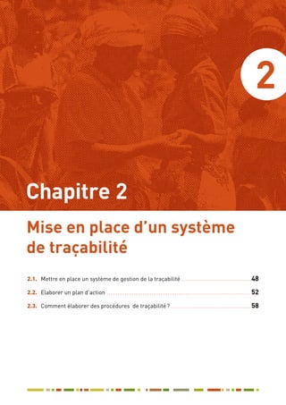 2
2.1.	 Mettre en place un système de gestion de la traçabilité ........................................48
2.2.	 Elaborer un plan d’action ..................................................................................52
2.3.	 Comment élaborer des procédures de traçabilité ? ..............................................58
Mise en place d’un système
de traçabilité
Chapitre 2
 
