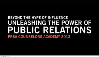 BEYOND THE HYPE OF INFLUENCE
               UNLEASHING THE POWER OF
              PUBLIC RELATIONS
               PRSA COUNSELORS ACADEMY 2012




Monday, May 7, 2012
 