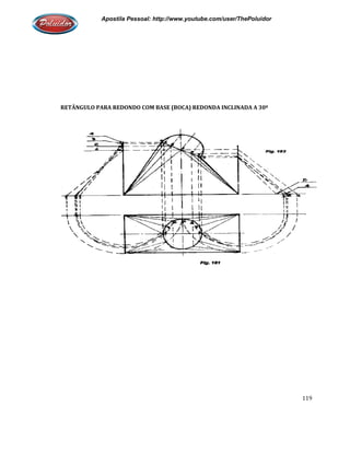 Apostila Pessoal: http://www.youtube.com/user/ThePoluidor
RETÂNGULO PARA REDONDO COM BASE (BOCA) REDONDA INCLINADA A 30º
Apostila Pessoal: http://www.youtube.com/user/ThePoluidor
RETÂNGULO PARA REDONDO COM BASE (BOCA) REDONDA INCLINADA A 30º
Apostila Pessoal: http://www.youtube.com/user/ThePoluidor
119
RETÂNGULO PARA REDONDO COM BASE (BOCA) REDONDA INCLINADA A 30º
 