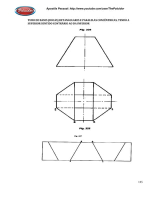 Apostila Pessoal: http://www.youtube.com/user/ThePoluidor
TUBO DE BASES (BOCAS) RETANGULARES E PARALELAS CONCÊNTRICAS, TENDO A
SUPERIOR SENTIDO CONTRÁRIO AO DA INFERIOR
Apostila Pessoal: http://www.youtube.com/user/ThePoluidor
TUBO DE BASES (BOCAS) RETANGULARES E PARALELAS CONCÊNTRICAS, TENDO A
SUPERIOR SENTIDO CONTRÁRIO AO DA INFERIOR
Apostila Pessoal: http://www.youtube.com/user/ThePoluidor
145
TUBO DE BASES (BOCAS) RETANGULARES E PARALELAS CONCÊNTRICAS, TENDO A
 