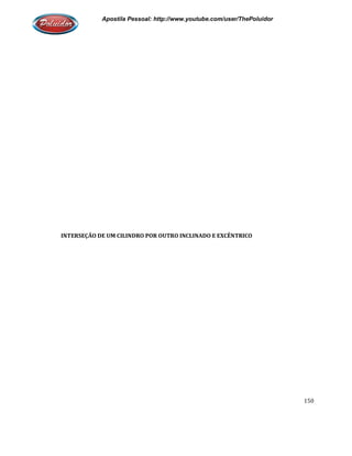 Apostila Pessoal: http://www.youtube.com/user/ThePoluidor
INTERSEÇÃO DE UM CILINDRO POR OUTRO INCLINADO E EXCÊNTRICO
Apostila Pessoal: http://www.youtube.com/user/ThePoluidor
INTERSEÇÃO DE UM CILINDRO POR OUTRO INCLINADO E EXCÊNTRICO
Apostila Pessoal: http://www.youtube.com/user/ThePoluidor
150
 