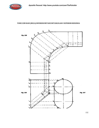 Apostila Pessoal: http://www.youtube.com/user/ThePoluidor
TUBO COM BASE (BOCA) INFERIOR METADE RETANGULAR E SUPERIOR REDONDA
Apostila Pessoal: http://www.youtube.com/user/ThePoluidor
TUBO COM BASE (BOCA) INFERIOR METADE RETANGULAR E SUPERIOR REDONDA
Apostila Pessoal: http://www.youtube.com/user/ThePoluidor
152
TUBO COM BASE (BOCA) INFERIOR METADE RETANGULAR E SUPERIOR REDONDA
 
