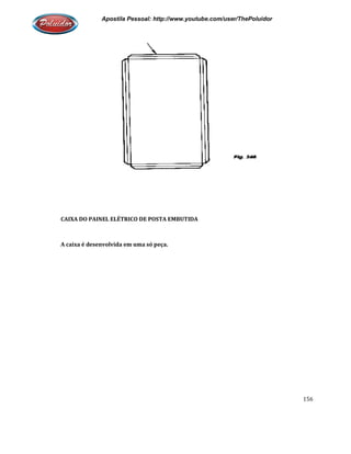 Apostila Pessoal: http://www.youtube.com/user/ThePoluidor
CAIXA DO PAINEL ELÉTRICO DE POSTA EMBUTIDA
A caixa é desenvolvida em uma só peça.
Apostila Pessoal: http://www.youtube.com/user/ThePoluidor
CAIXA DO PAINEL ELÉTRICO DE POSTA EMBUTIDA
caixa é desenvolvida em uma só peça.
Apostila Pessoal: http://www.youtube.com/user/ThePoluidor
156
 