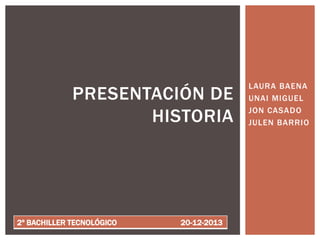 PRESENTACIÓN DE
HISTORIA

2º BACHILLER TECNOLÓGICO

20-12-2013

LAURA BAENA
UNAI MIGUEL
JON CASADO
JULEN BARRIO

 