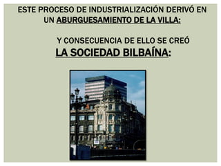 ESTE PROCESO DE INDUSTRIALIZACIÓN DERIVÓ EN
UN ABURGUESAMIENTO DE LA VILLA:
Y CONSECUENCIA DE ELLO SE CREÓ

LA SOCIEDAD BILBAÍNA:

 