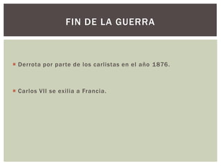 FIN DE LA GUERRA

 Derrota por parte de los carlistas en el año 1876.

 Carlos VII se exilia a Francia.

 