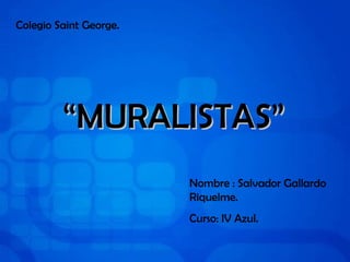Colegio Saint George.   “ MURALISTAS” Nombre : Salvador Gallardo Riquelme. Curso: IV Azul. 