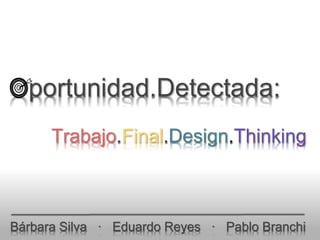 Oportunidad.Detectada:
Bárbara Silva · Eduardo Reyes · Pablo Branchi
Trabajo.Final.Design.Thinking
 