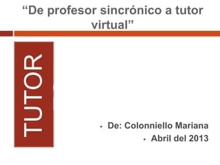 “De profesor sincrónico a tutor
virtual”
TUTOR
ES
 De: Colonniello Mariana
 Abril del 2013
 