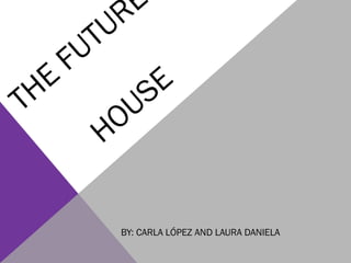 THE
FUTURE
HOUSE
BY: CARLA LÓPEZ AND LAURA DANIELA
 