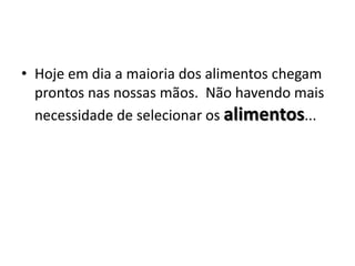Hoje em dia a maioria dos alimentos chegam prontos nas nossas mãos.  Não havendo mais  necessidade de selecionar os alimentos...