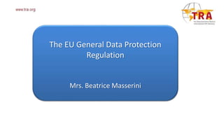 The EU General Data Protection
Regulation
Mrs. Beatrice Masserini
 