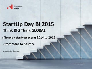 www.innovasjonnorge.no
StartUp Day BI 2015
Think BIG Think GLOBAL
«Norway start-up scene 2014 to 2015
- from ‘zero to hero’?»
Anita Krohn Traaseth
 