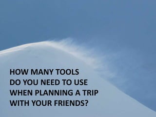 HOW MANY TOOLS
DO YOU NEED TO USE
WHEN PLANNING A TRIP
WITH YOUR FRIENDS?