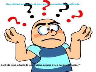 Os problemas levam a falta de consciência, mas na ditadura era diferente.




Você não tinha o direito de falar, ‘’abaixa a cabeça e faz o que agente mandar!’’
 