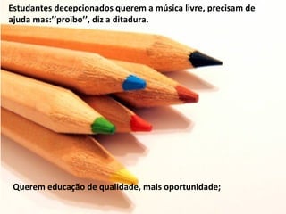 Estudantes decepcionados querem a música livre, precisam de
ajuda mas:’’proibo’’, diz a ditadura.




 Querem educação de qualidade, mais oportunidade;
 