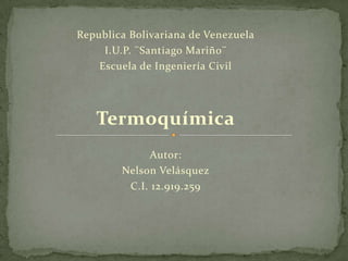 Republica Bolivariana de Venezuela
I.U.P. ¨Santiago Mariño¨
Escuela de Ingeniería Civil
Termoquímica
Autor:
Nelson Velásquez
C.I. 12.919.259
 