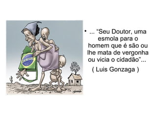
... “Seu Doutor, uma
esmola para o
homem que é são ou
lhe mata de vergonha
ou vicia o cidadão”...
( Luis Gonzaga )
 