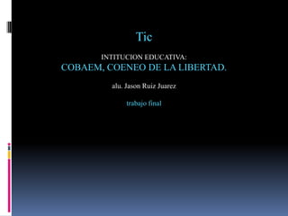 Tic
INTITUCION EDUCATIVA:
COBAEM, COENEO DE LA LIBERTAD.
alu. Jason Ruiz Juarez
trabajo final
 