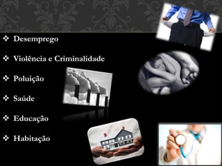  Desemprego
 Violência e Criminalidade
 Poluição
 Saúde
 Educação
 Habitação
 