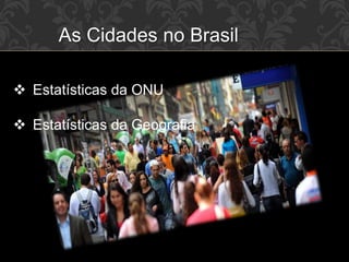 As Cidades no Brasil
 Estatísticas da ONU
 Estatísticas da Geografia
 
