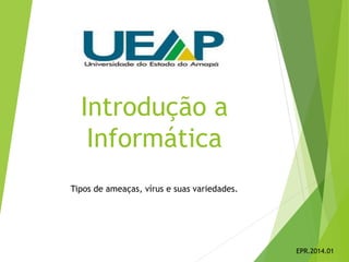 Introdução a
Informática
Tipos de ameaças, vírus e suas variedades.
EPR.2014.01
 