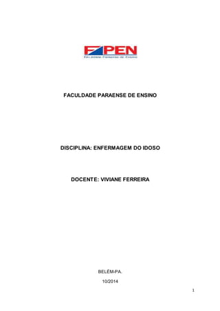 1 
FACULDADE PARAENSE DE ENSINO 
DISCIPLINA: ENFERMAGEM DO IDOSO 
DOCENTE: VIVIANE FERREIRA 
BELÉM-PA. 
10/2014 
 
