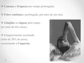  Cansaço e fraqueza por tempo prolongado;
 Febre contínua e prolongada, por mais de um mês;
 Gânglios ou ínguas pelo corpo,
por mais de três meses;
 Emagrecimento acentuado
(mais de 20% do peso),
ocasionando a Caquexia.
 