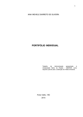 1
Porto Velho - RO
2015
IANA MICHELE BARRETO DE OLIVEIRA
PORTIFÓLIO INDIVIDUAL
Trabalho de Administração apresentado à
Universidade Norte do Paraná - UNOPAR, como
requisito parcial para a obtenção de média bimestral.
 