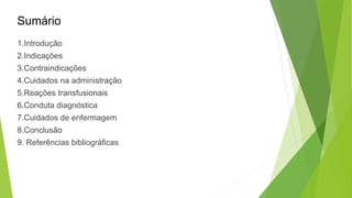Sumário
1.Introdução
2.Indicações
3.Contraindicações
4.Cuidados na administração
5.Reações transfusionais
6.Conduta diagnóstica
7.Cuidados de enfermagem
8.Conclusão
9. Referências bibliográficas
 
