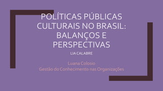 POLÍTICAS PÚBLICAS
CULTURAIS NO BRASIL:
BALANÇOS E
PERSPECTIVAS
LIA CALABRE
Luana Colosio
Gestão do Conhecimento nas Organizações
 