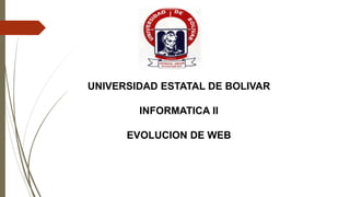 UNIVERSIDAD ESTATAL DE BOLIVAR
INFORMATICA II
EVOLUCION DE WEB
 