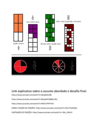 Link explicativo sobre o assunto abordado e desafio final:
https://www.youtube.com/watch?v=QCqqlEkCZ8k
https://www.youtube.com/watch?v=QCqqlEkCZ8k&t=85s
https://www.youtube.com/watch?v=992VU7MTYm0
SOMA E ADIÇÃO DE FRAÇÕES: https://www.youtube.com/watch?v=56m77jwDbQs
SUBTRAÇÃO DE FRAÇÕES: https://www.youtube.com/watch?v=-BVy_hWzFJI
 