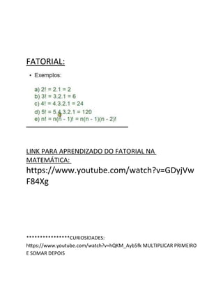 FATORIAL:
LINK PARA APRENDIZADO DO FATORIAL NA
MATEMÁTICA:
https://www.youtube.com/watch?v=GDyjVw
F84Xg
****************CURIOSIDADES:
https://www.youtube.com/watch?v=hQKM_Ayb5fk MULTIPLICAR PRIMEIRO
E SOMAR DEPOIS
 