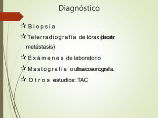 Diagnóstico
 B i o p s i a
Telerradiografía de tórax (
d
e
s
c
a
r
t
a
r
metástasis)
 E x á m e n e s de laboratorio
M a s t o g r a f í a oultraecosonografía.
 O t r o s estudios: TAC
 