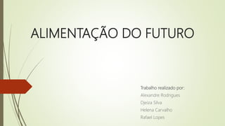 ALIMENTAÇÃO DO FUTURO
Trabalho realizado por:
Alexandre Rodrigues
Djeiza Silva
Helena Carvalho
Rafael Lopes
 