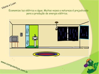 Economize luz elétrica e água. Muitas vezes a natureza é prejudicada
para a produção de energia elétrica.
 