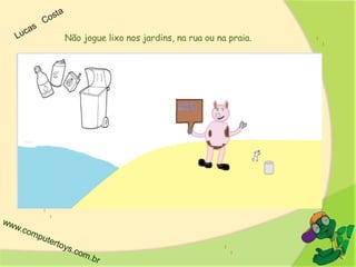 Não jogue lixo nos jardins, na rua ou na praia.
 