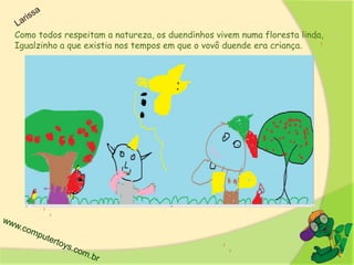 Como todos respeitam a natureza, os duendinhos vivem numa floresta linda,
Igualzinho a que existia nos tempos em que o vovô duende era criança.
 