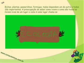 Bichos, plantas, passarinhos, formigas, todos dependem um do outro e todos
São importantes. A preocupação de saber como vivem e como são todas as
Coisas vivas de um lugar e como é esse lugar chama-se
 