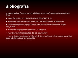 Bibliografia www.colegiosaofrancisco.com.br/alfa/sistema-nervoso/imagens/sistema-nervoso-8.jpg www1.folha.uol.com.br/folha/ciencia/ult306u15716.shtml www.praticahospitalar.com.br/pratica%2044/pgs/materia%2018-44.html universoemequilibrio.blogspot.com/2008/03/pr-vestibular-smce-aula-2-rgos-dos_16.html www.cienciahoje.pt/index.php?oid=17120&op=all www.biomol.net/noticias/2006_12_01_arquivo.html www.articleset.com/Saude_articles_pt_Erythromelalgia-com-informacoes-completas-sobre-o-tratamento-ea-prevencao.htm   