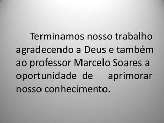 Terminamos nosso trabalho agradecendo a Deus e também ao professor Marcelo Soares a oportunidade  de      aprimorar nosso conhecimento.
