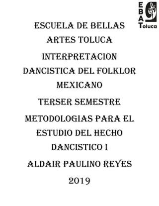 ESCUELA DE BELLAS
ARTES TOLUCA
INTERPRETACION
DANCISTICA DEL FOLKLOR
MEXICANO
TERSER SEMESTRE
METODOLOGIAS PARA EL
ESTUDIO DEL HECHO
DANCISTICO I
ALDAIR PAULINO REYES
2019
 