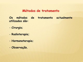 Métodos de tratamento

Os métodos de       tratamento   actualmente
utilizados são:

- Cirurgia;

- Radioterapia;

- Hormonoterapia;

- Observação.
 