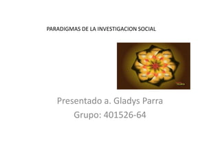 PARADIGMAS DE LA INVESTIGACION SOCIAL
Presentado a. Gladys Parra
Grupo: 401526-64
 