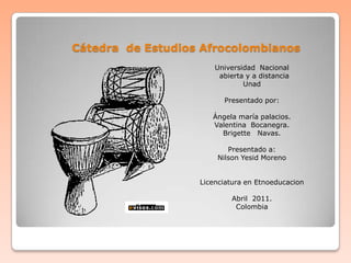 Cátedra  de Estudios Afrocolombianos Universidad  Nacional   abierta y a distancia Unad Presentado por: Ángela maría palacios. Valentina  Bocanegra. Brigette   Navas. Presentado a: Nilson Yesid Moreno Licenciatura en Etnoeducacion Abril  2011. Colombia 